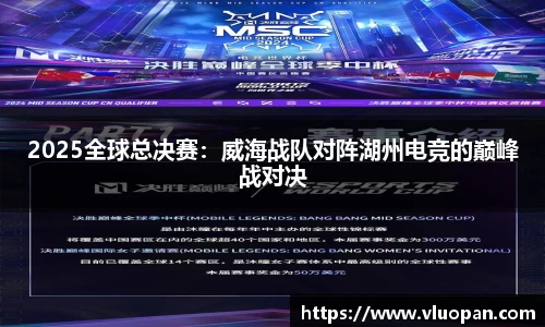 2025全球总决赛：威海战队对阵湖州电竞的巅峰战对决