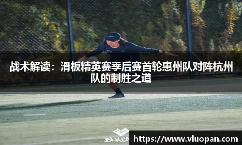 战术解读：滑板精英赛季后赛首轮惠州队对阵杭州队的制胜之道