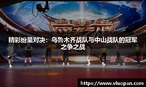 精彩纷呈对决：乌鲁木齐战队与中山战队的冠军之争之战