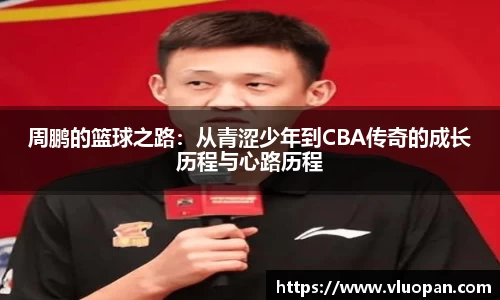 周鹏的篮球之路：从青涩少年到CBA传奇的成长历程与心路历程